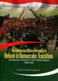 The Indonesia Military Response to Reform in Democratic Transition: a Comperative Analysis of Three Civilian Regimes 1998-2004