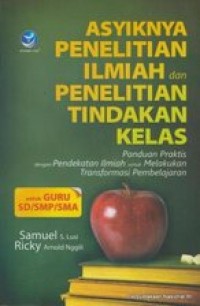 Asyiknya Penelitian Ilmiah dan Penelitian Tindakan Kelas: Panduan Praktis dengan Pendekatan Ilmiah untuk Melakukan Transformasi Pembelajaran